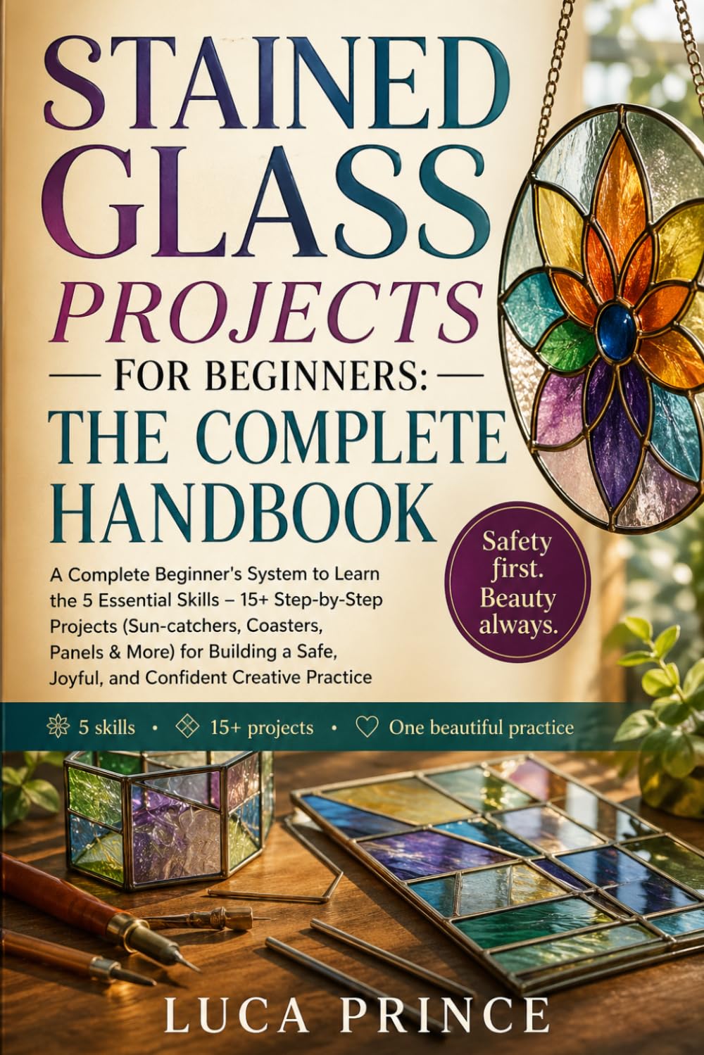 STAINED GLASS PROJECTS FOR BEGINNERS: THE COMPLETE HANDBOOK: A Complete Beginner's System to Learn the 5 Essential Skills – 15+ Step-by-Step Projects ... Safe, Joyful, and Confident Creative Practice