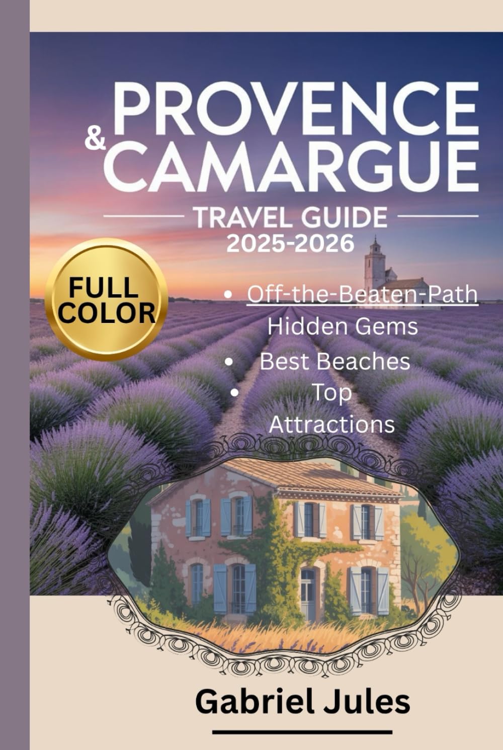 PROVENCE AND CAMARGUE TRAVEL GUIDE 2025-2026 (FULL COLOR PICTURE): A compilation of insider tips to the Best Beaches, Hidden Gems, Local Food and Wine ... in Southern France with maps and itinerary
