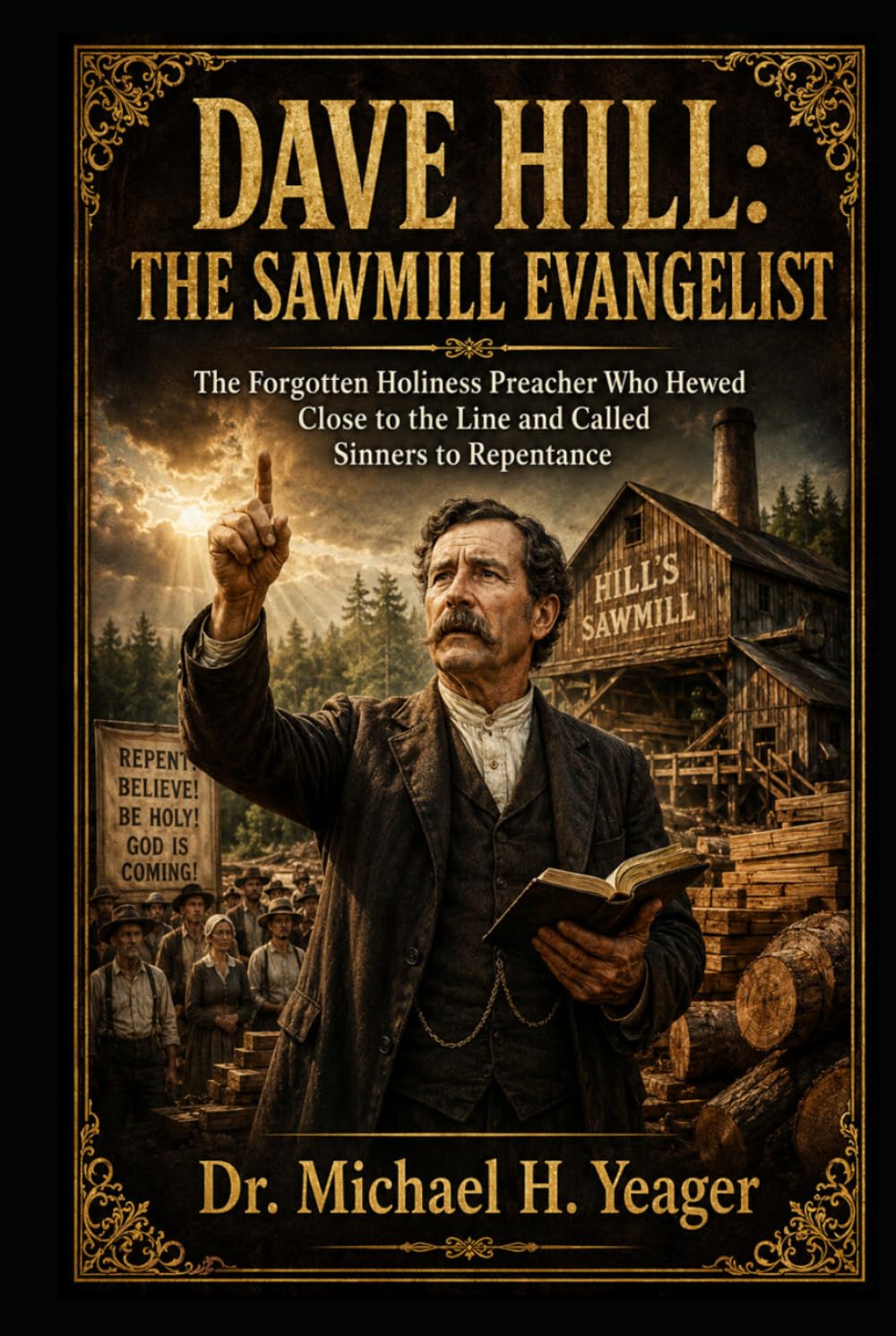 DAVE HILL: THE SAWMILL EVANGELIST: The Forgotten Holiness Preacher Who Hewed Close to the Line and Called Sinners to Repentance