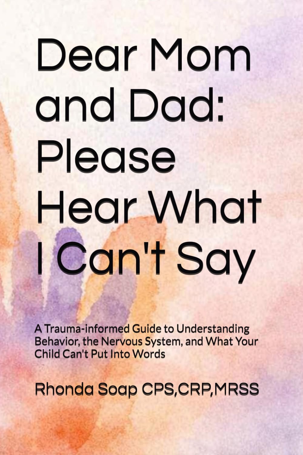 Dear Mom and Dad: Please Hear What I Can't Say: A Trauma-informed Guide to Understanding Behavior, the Nervous System, and What Your Child Can't Put Into Words