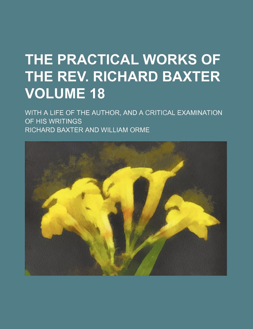 The Practical Works of the REV. Richard Baxter Volume 18; With a Life of the Author, and a Critical Examination of His Writings