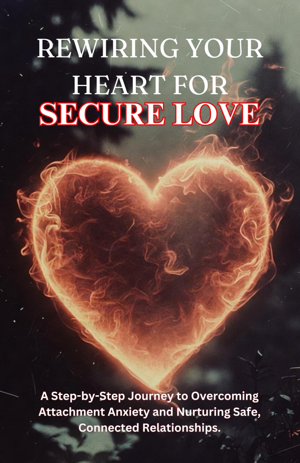 REWIRING YOUR HEART FOR SECURE LOVE: A Step-by-Step Journey to Overcoming Attachment Anxiety and Nurturing Safe, Connected Relationships.