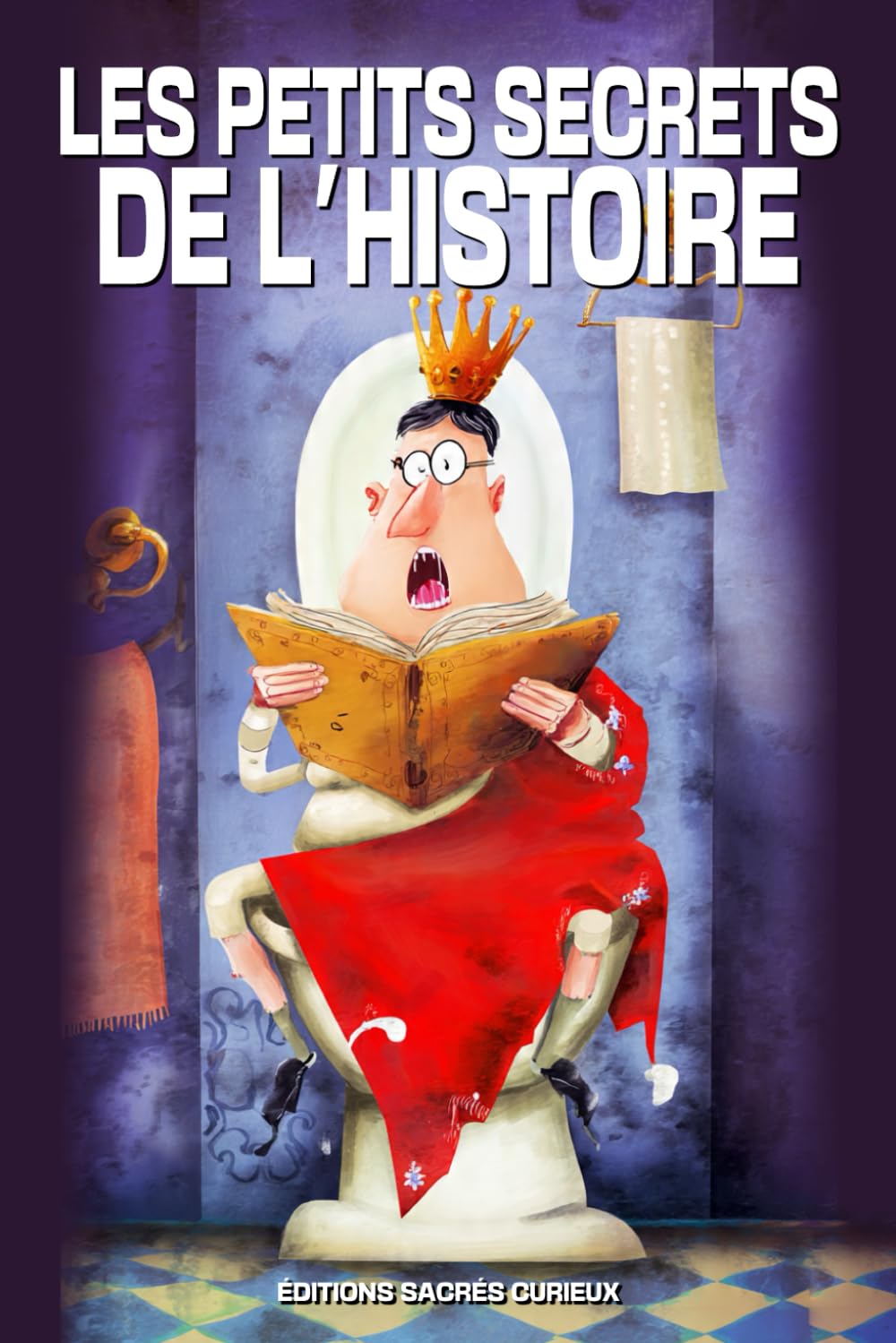 Les Petits Secrets de l’Histoire: 500 anecdotes vraies, insolites et méconnues de l’Histoire de France