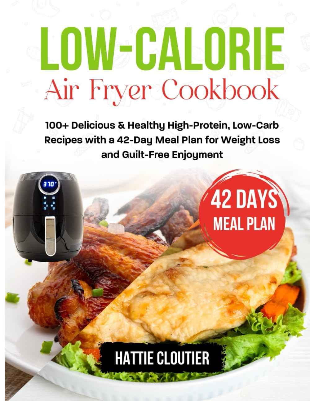 Low-Calorie Air Fryer Cookbook: 100+ Delicious & Healthy High-Protein, Low-Carb Recipes with a 42-Day Meal Plan for Weight Loss and Guilt-Free Enjoyment