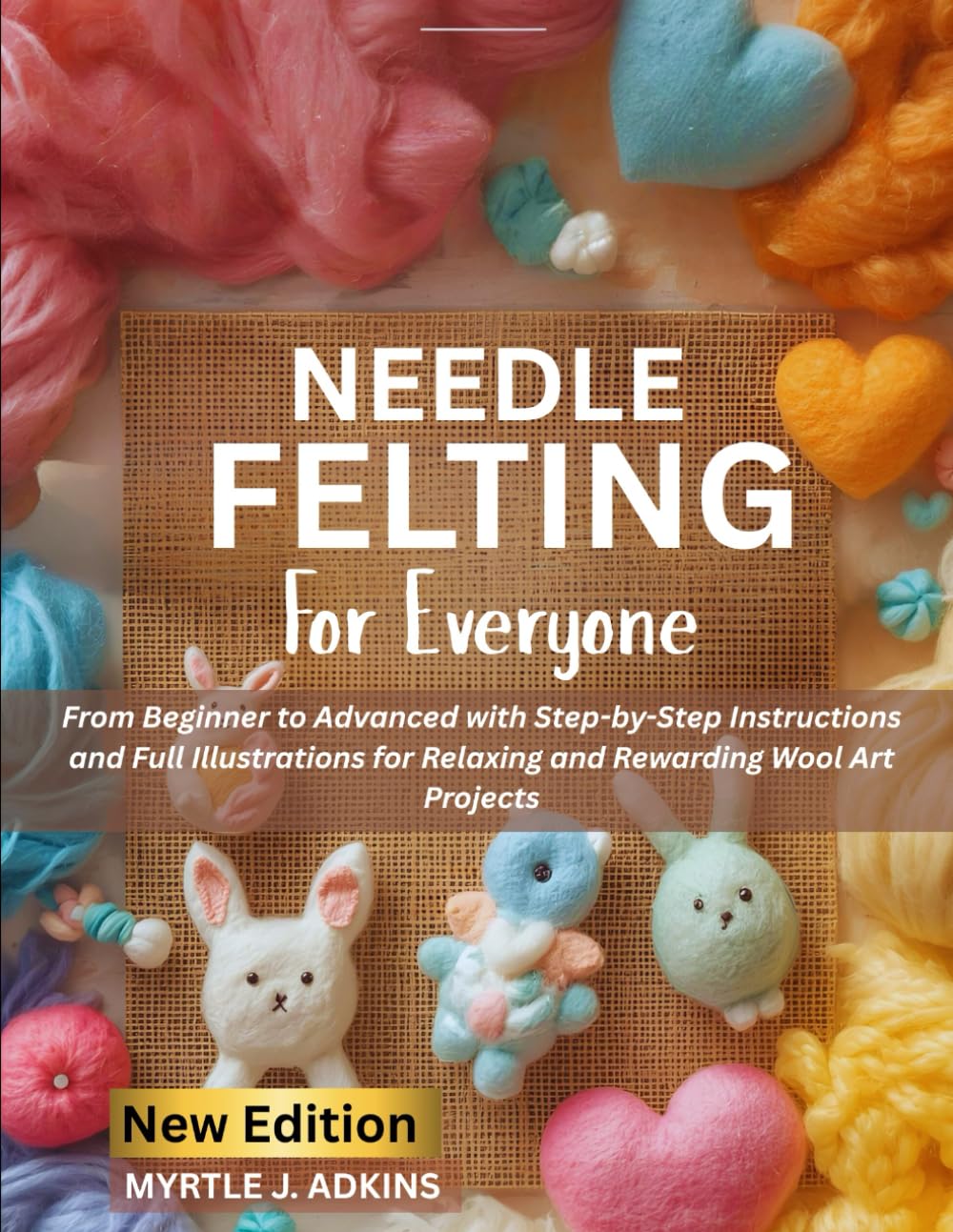 Needle Felting For Everyone: From Beginner to Advanced with Step-by-Step Instructions and Full Illustrations for Relaxing and Rewarding Wool Art Projects