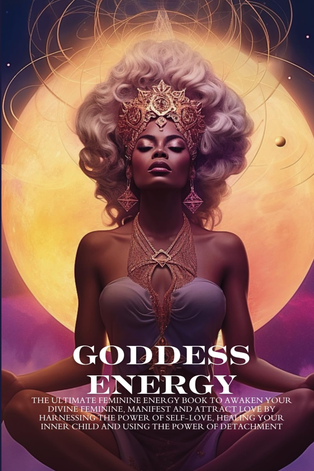 Goddess Energy: The Ultimate Feminine Energy Book to Awaken your Divine Feminine, Manifest and Attract Love by Harnessing the Power of Self-love, ... Inner Child and Using the Power of Detachment