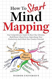 How To Start Mind Mapping: Your Comprehensive Guide To Boost Your Memory, Build Razor-Sharp Focus, Supercharge Your Produc...