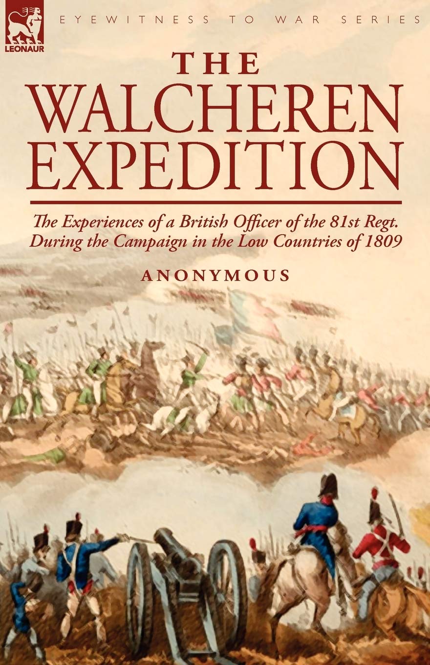 The Walcheren Expedition: the Experiences of a British Officer of the 81st Regt. During the Campaign in the Low Countries of 1809