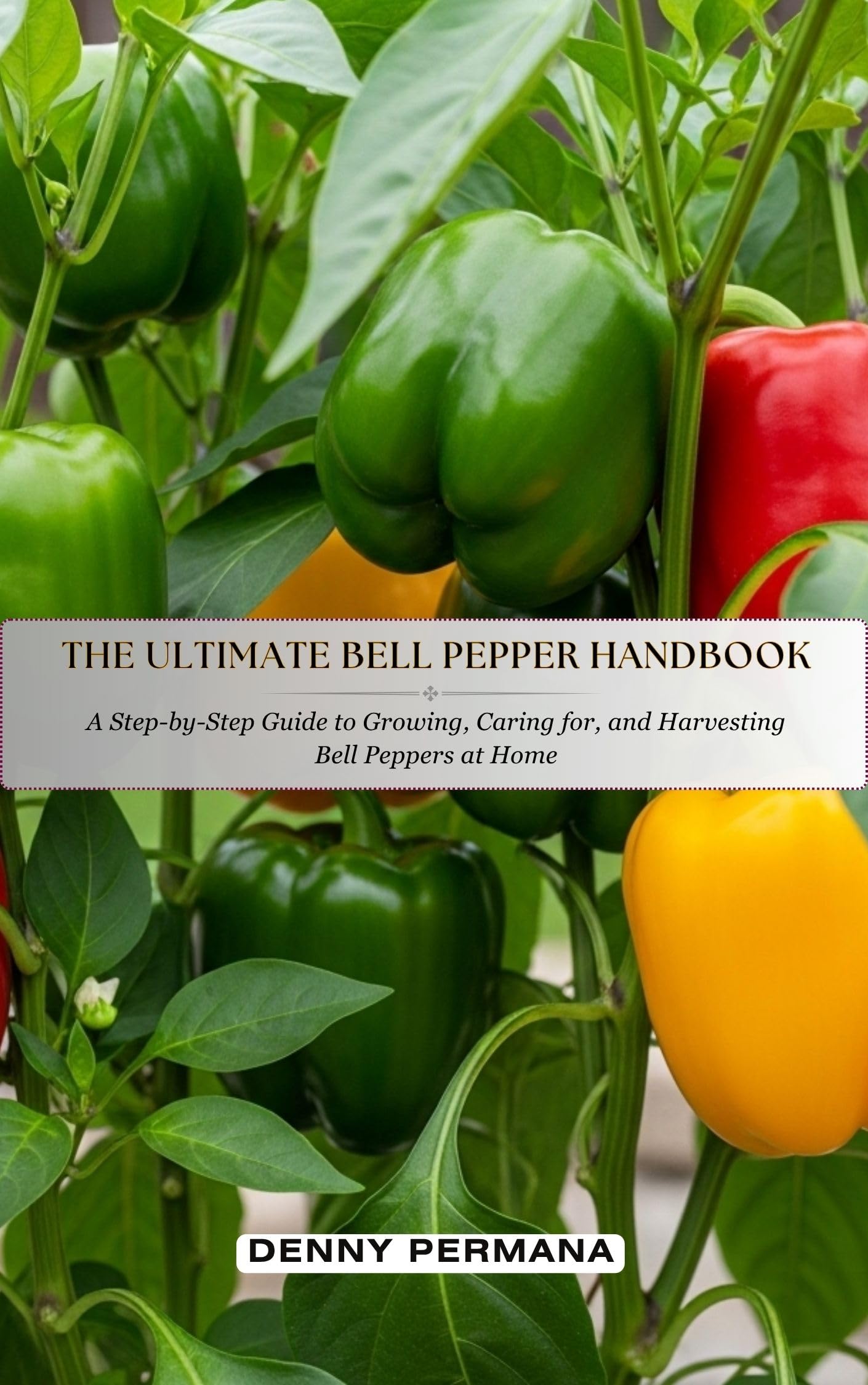 The Ultimate Bell Pepper Handbook: A Step-by-Step Guide to Growing, Caring for, and Harvesting Bell Peppers at Home