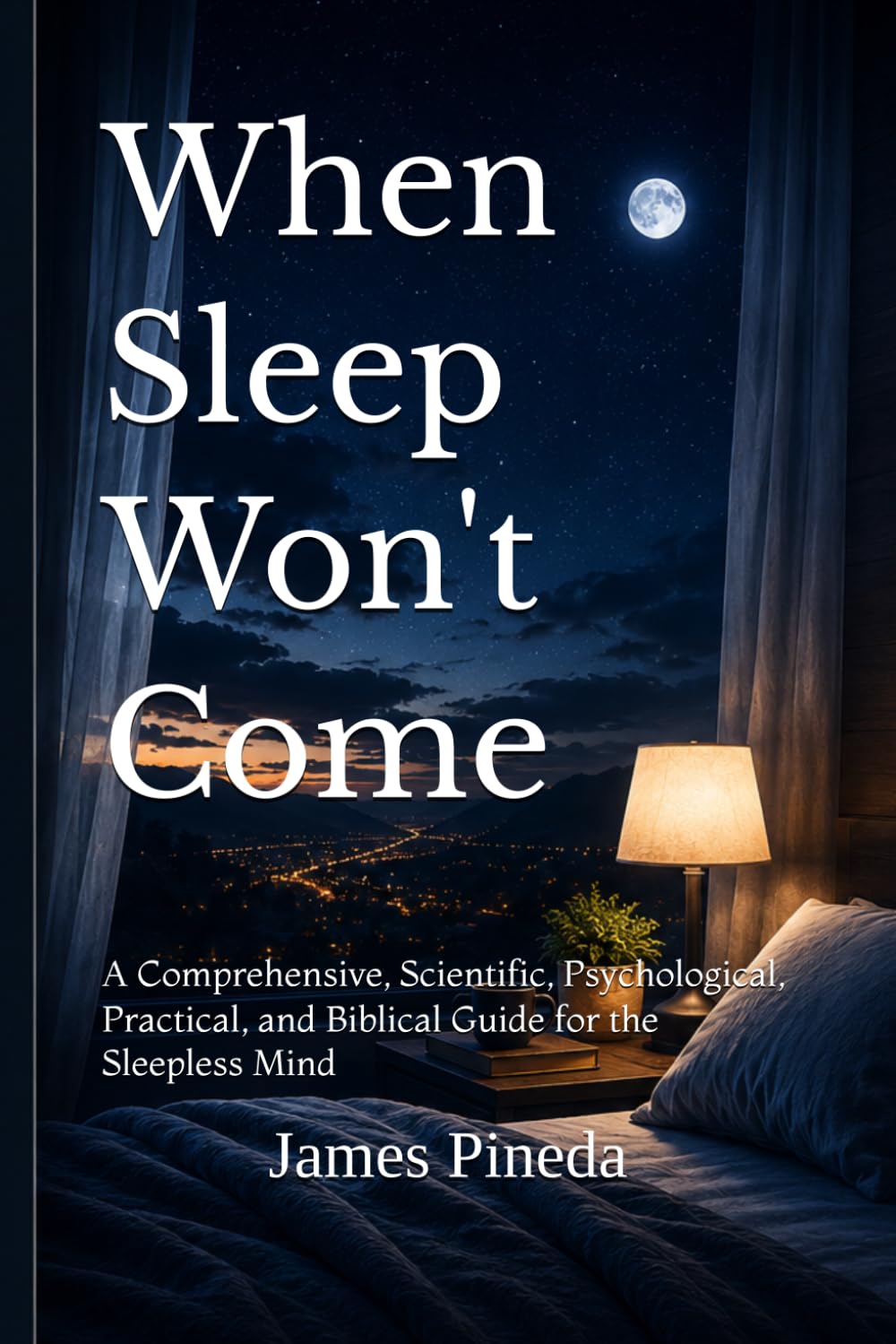 When Sleep Won't Come: A Comprehensive, Scientific, Psychological, Practical, and Biblical Guide for the Sleepless Mind