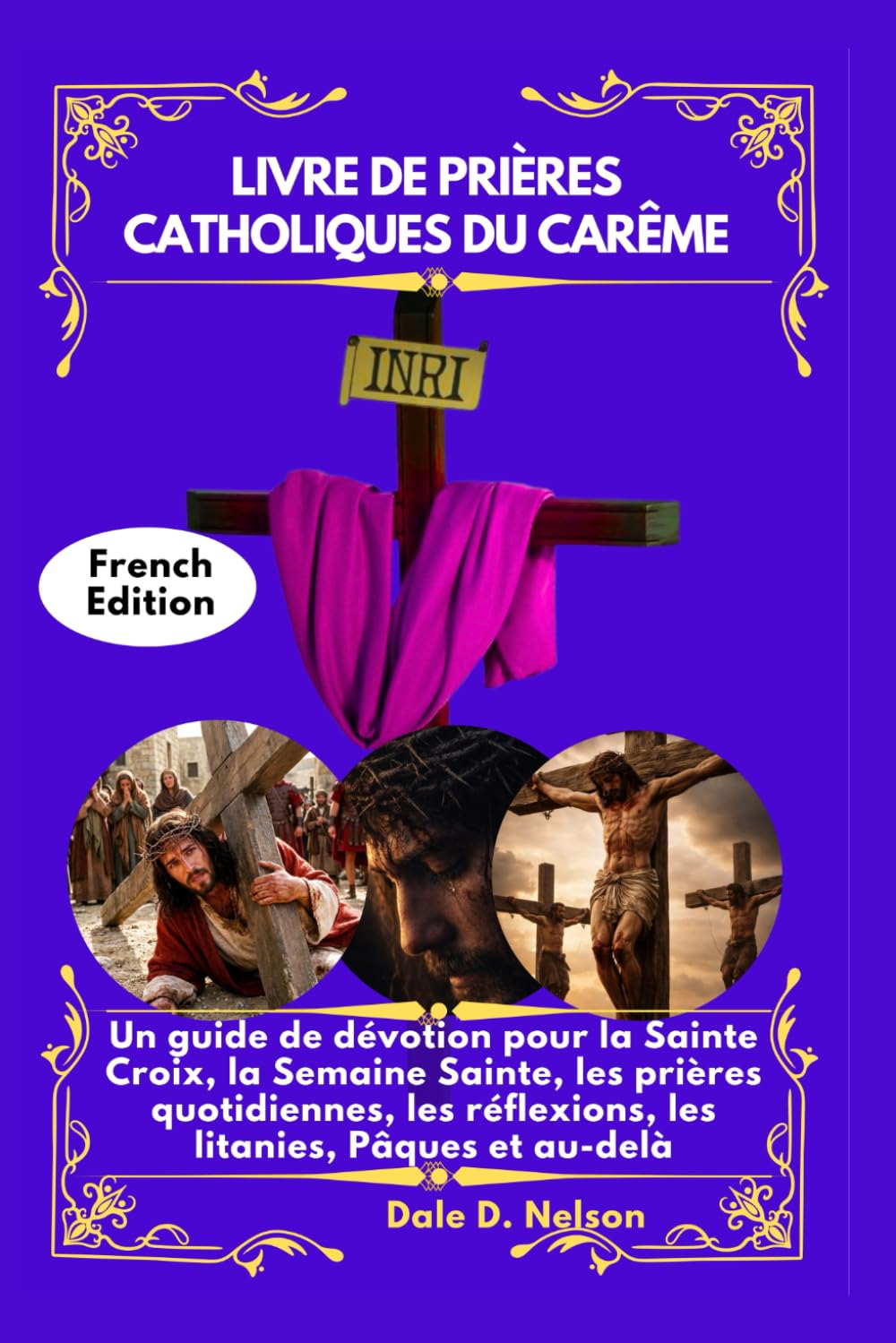 LIVRE DE PRIÈRES CATHOLIQUES DU CARÊME: Un guide de dévotion pour la Sainte Croix, la Semaine Sainte, les prières quotidiennes, les réflexions, les litanies, Pâques et au-delà