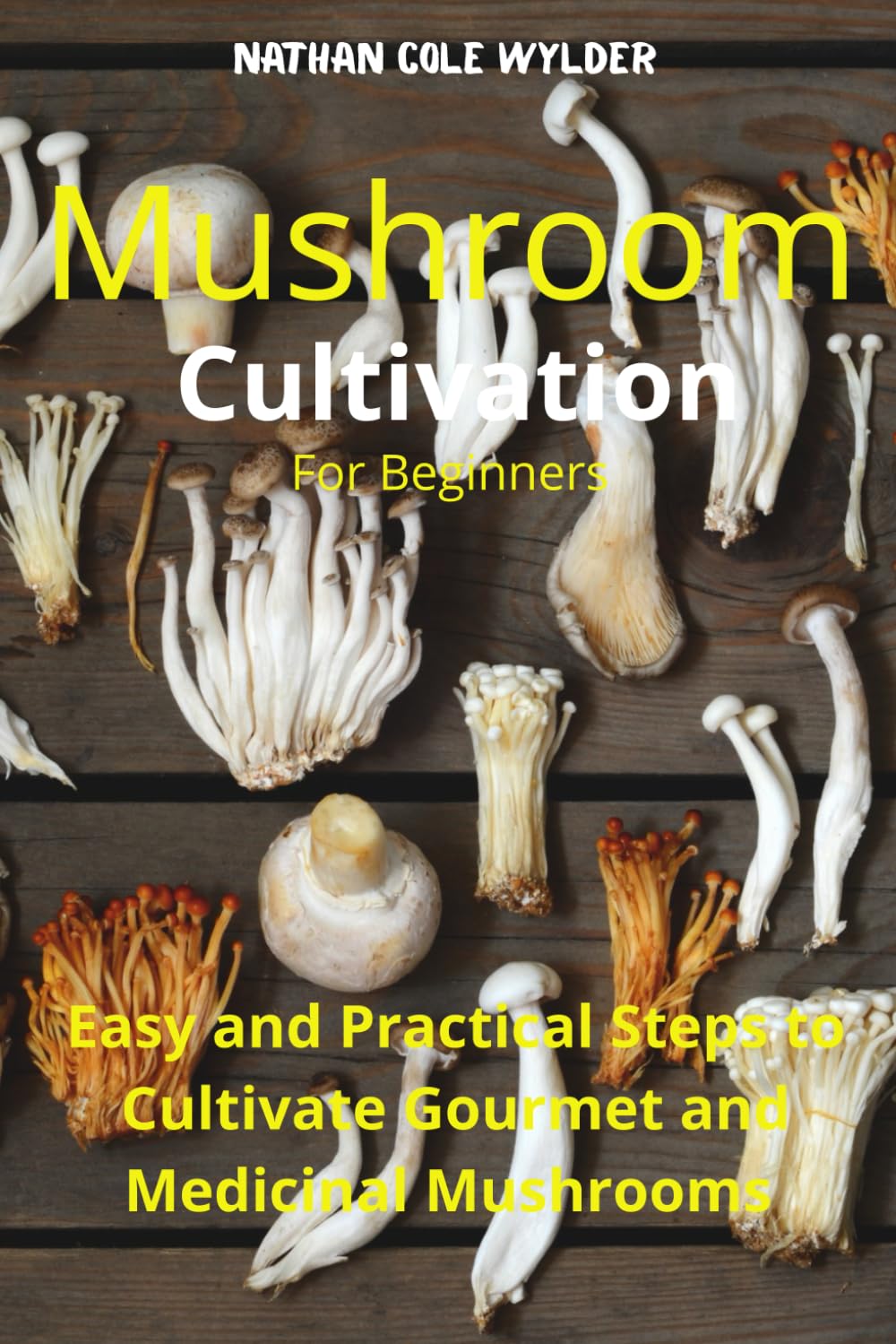 Mushroom Cultivation for Beginners: Easy and Practical Steps to Cultivate Gourmet and Medicinal Mushrooms