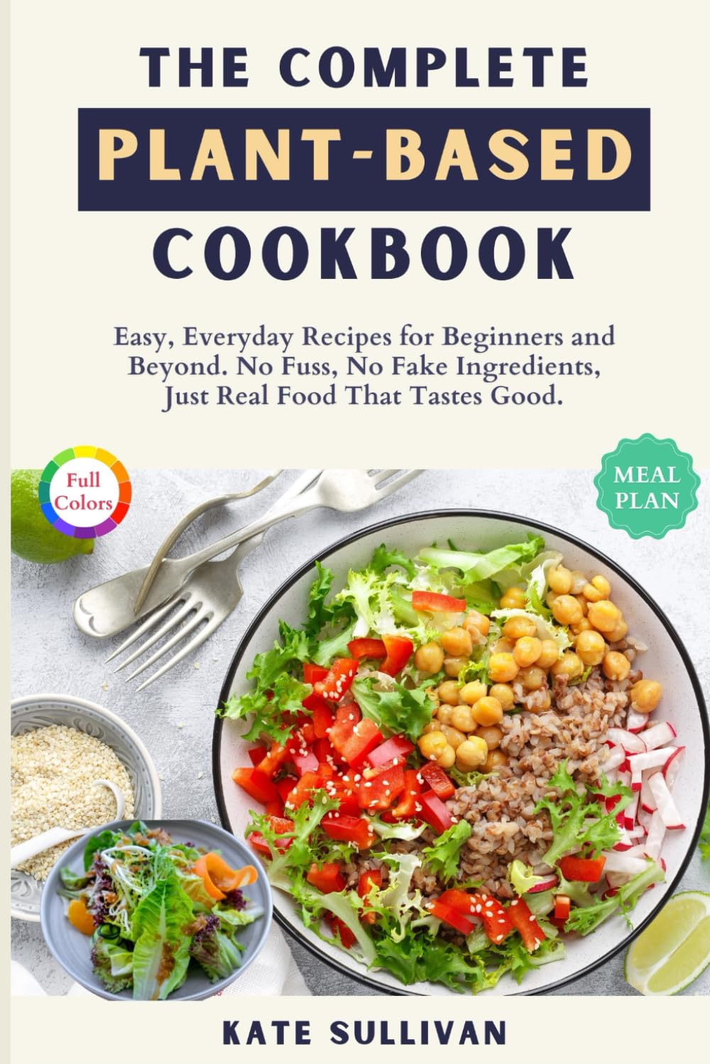 The Complete Plant-Based Cookbook: Easy, Everyday Recipes for Beginners and Beyond. No Fuss, No Fake Ingredients, Just Real Food That Tastes Good.