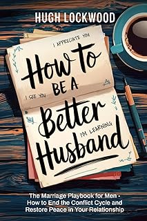 How To Be A Better Husband: The Marriage Playbook for Men - How to End the Conflict Cycle and Restore Peace in Your Relationship