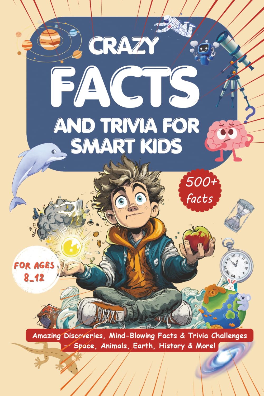 Crazy Facts and Trivia for Smart Kids: Amazing Discoveries, Mind-Blowing Facts and Trivia Challenges — Space, Animals, Earth, History & More