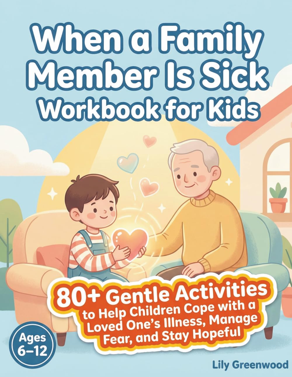 When a Family Member Is Sick Workbook for Kids: 80+ Gentle Activities to Help Children Cope with a Loved One's Illness, Manage Fear, and Stay Hopeful (Ages 6–12)