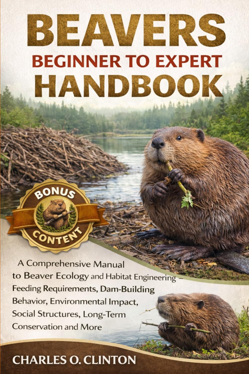 BEAVERS BEGINNER TO EXPERT HANDBOOK: A Comprehensive Manual to Beaver Ecology and Habitat Engineering – Feeding Requirements, Dam-Building Behavior, ... Structures, Long-Term Conservation and More