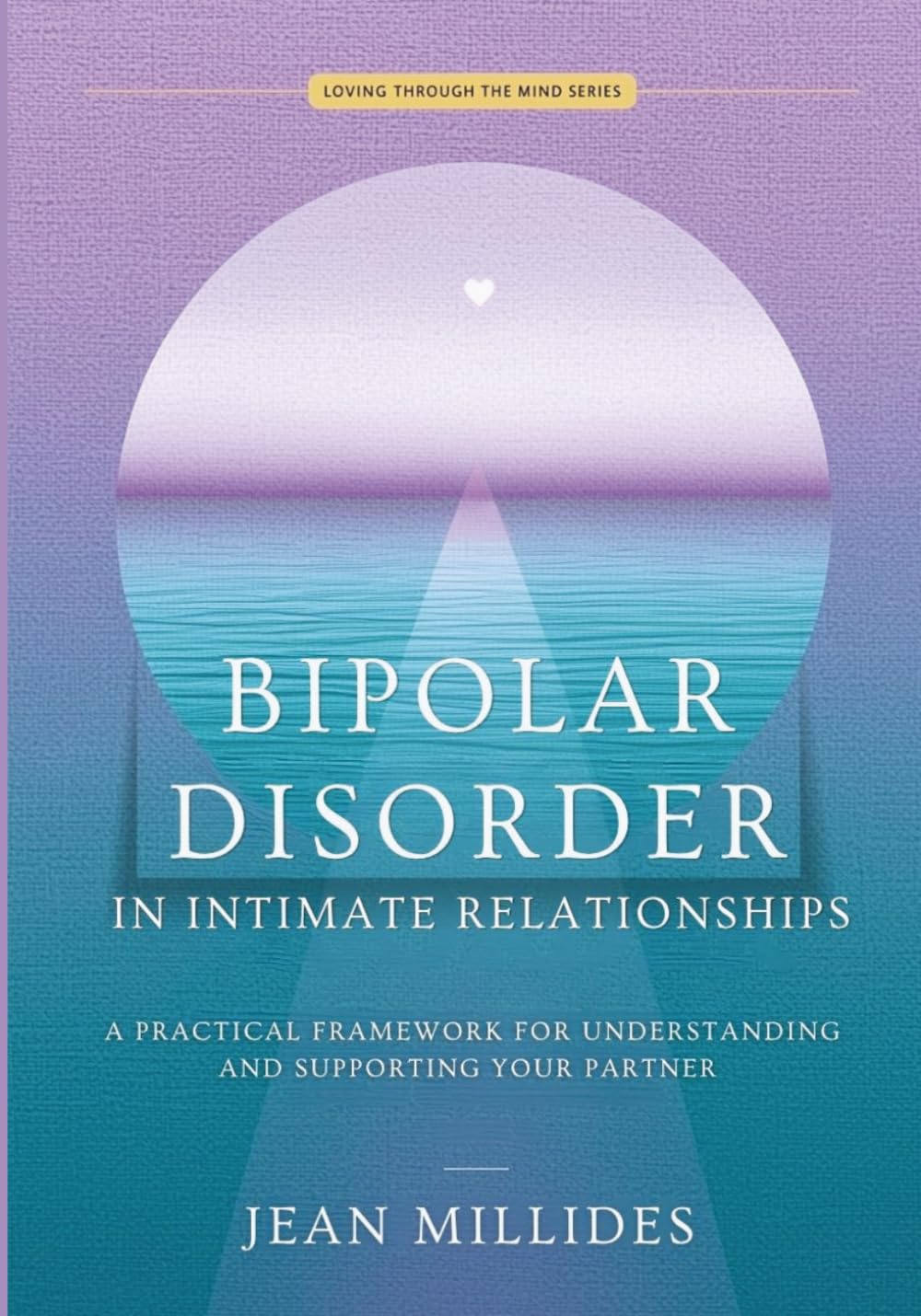 BIPOLAR DISORDER IN INTIMATE RELATIONSHIPS: A Practical Framework for Understanding and Supporting Your Partner (Love Through the Mind)