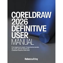 CORELDRAW 2026 DEFINITIVE USER MANUAL From Beginner to Expert Comprehensive Tutorials, Tips, Tricks, and New Features for CorelDRAW Graphics Suite 2026