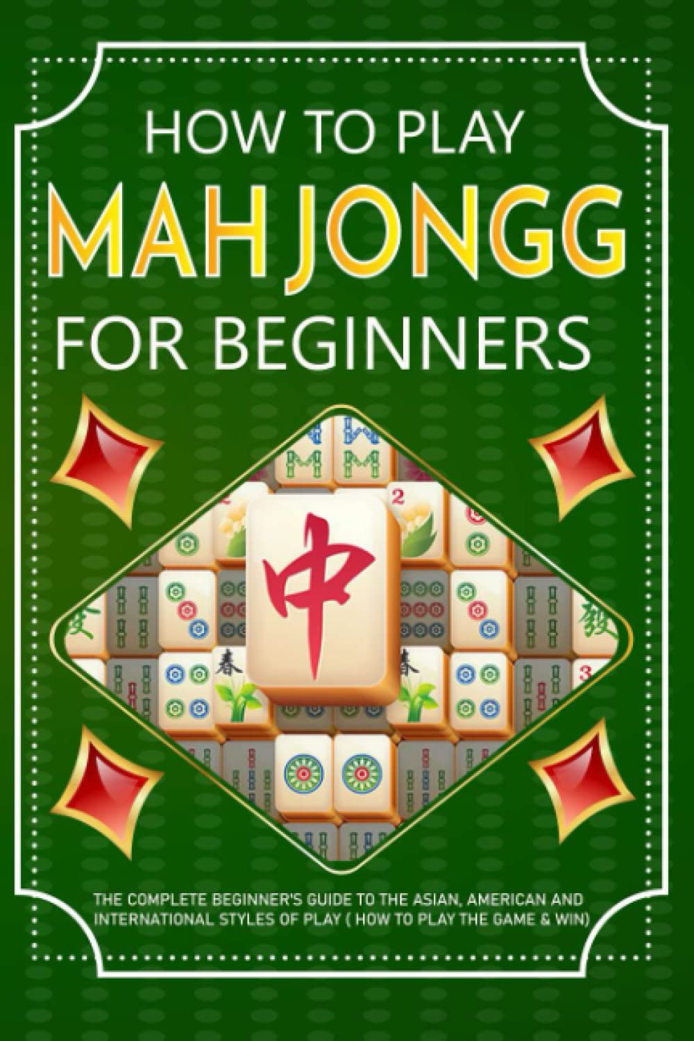 How to Play Mah Jongg for beginners: The Complete Beginner's Guide to the Asian, American and International Styles of Play ( How to Play the Game & Win)