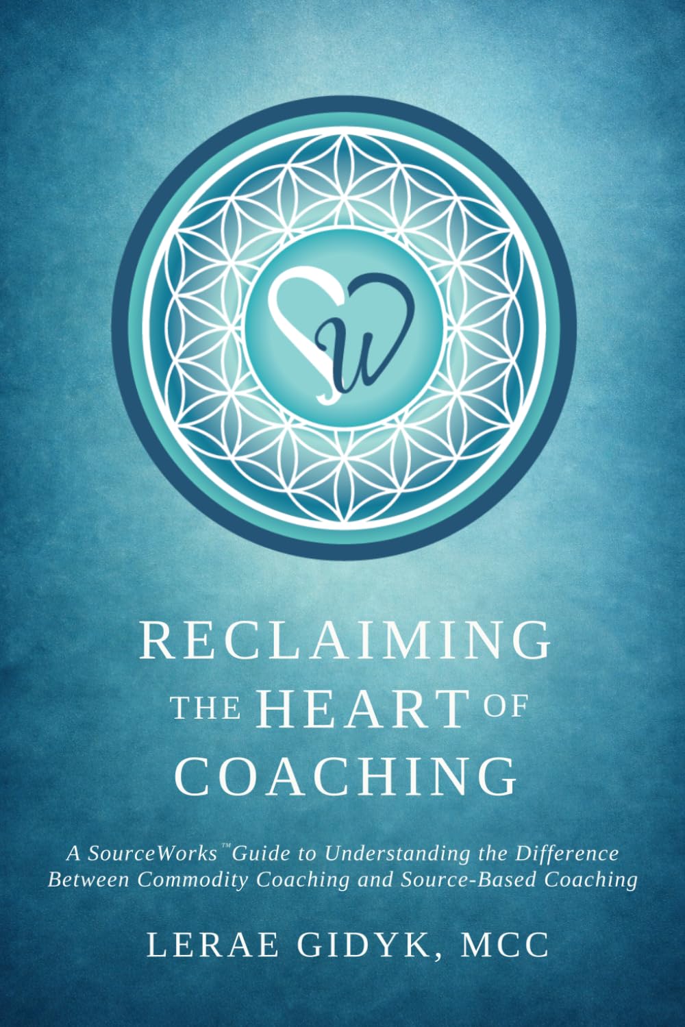 Reclaiming the Heart of Coaching: A SourceWorks™ Guide to Understanding the Difference Between Commodity Coaching and Source-Based Coaching