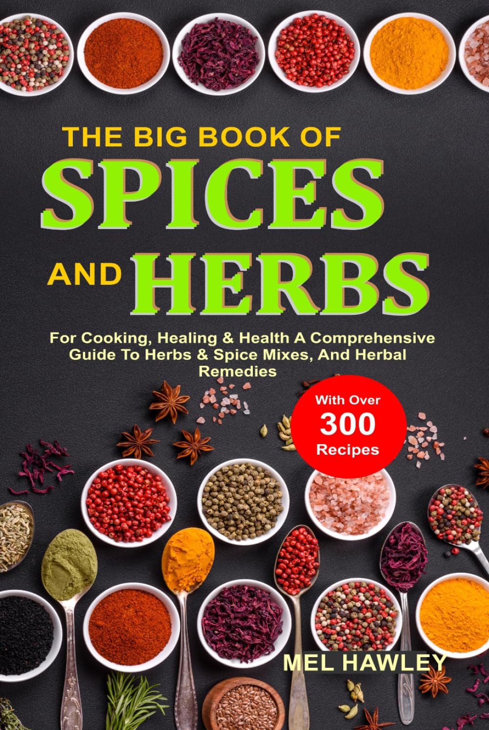 The Big Book Of Spices and Herbs For Cooking, Healing & Health: A Comprehensive Guide To Herbs & Spice Mixes, And Herbal Remedies With Over 300 Recipes