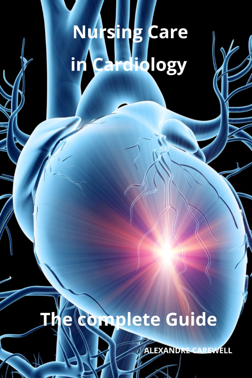Nursing Care in Cardiology The complete Guide: 36 (Nursing Care with Alexandre Carewell)
