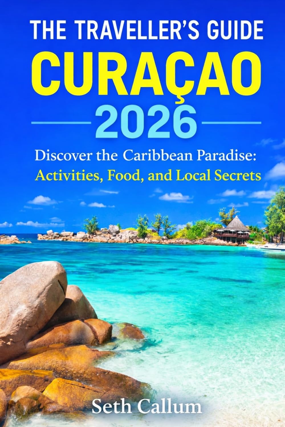 THE TRAVELLER’S GUIDE CURAÇAO 2026: Discover the Caribbean Paradise: Activities, Food, and Local Secrets