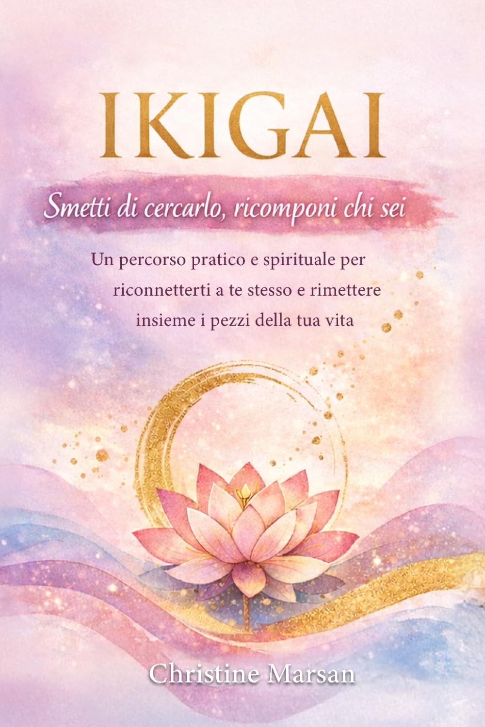 Ikigai – Smetti di cercarlo, ricomponi chi sei: Un percorso pratico e spirituale per riconnetterti a te stesso e rimettere insieme i pezzi della tua vita