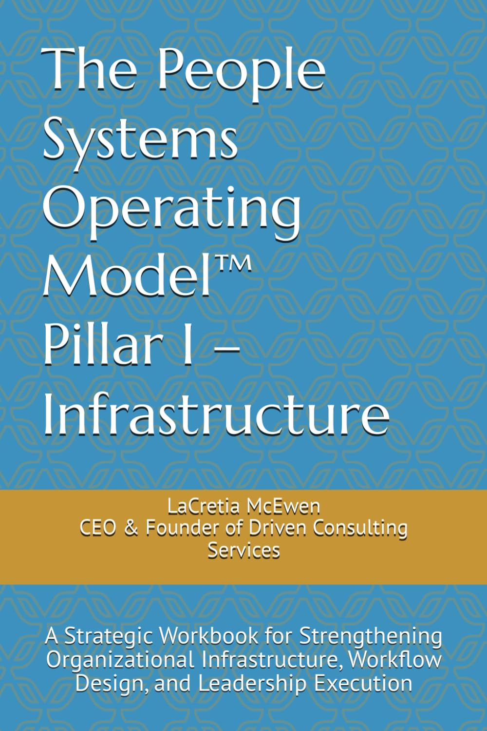 The People Systems Operating Model™: Pillar I – Infrastructure: A Strategic Workbook for Strengthening Organizational Infrastructure, Workflow Design, and Leadership Execution