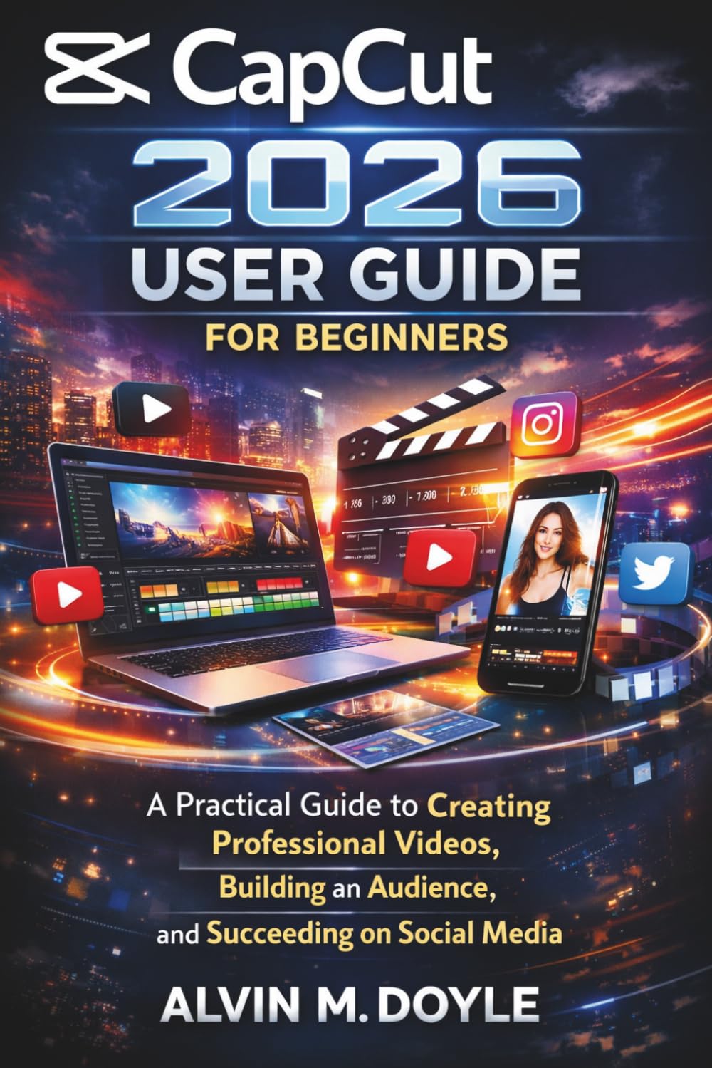 CapCut 2026 User Guide for Beginners: A Practical Guide to Creating Professional Videos, Building an Audience, and Succeeding on Social Media