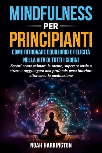 Mindfulness per Principianti: Come Ritrovare Equilibrio e Felicità Nella Vita di Tutti i Giorni: Scopri come calmare la mente, superare ansia e stress e raggiungere una profonda pace interiore