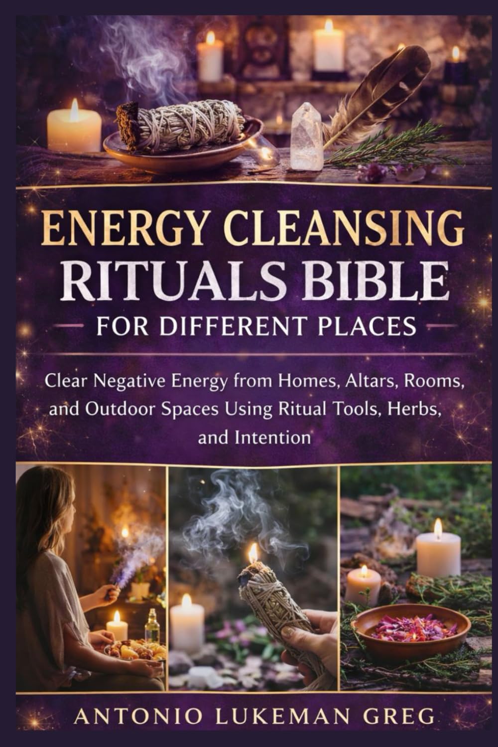 ENERGY CLEANSING RITUALS BIBLE FOR DIFFERENT PLACES: Clear Negative Energy from Homes, Altars, Rooms, and Outdoor Spaces Using Ritual Tools, Herbs, and Intention