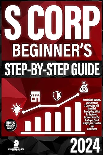S Corp Beginner’s Guide: How to Start, Manage, and Grow Your S Corp with Simplified, Step-by-Step Advice for Beginners. Includes Smart Tax Strategies, ... Insights, and Essential Legal Instructions