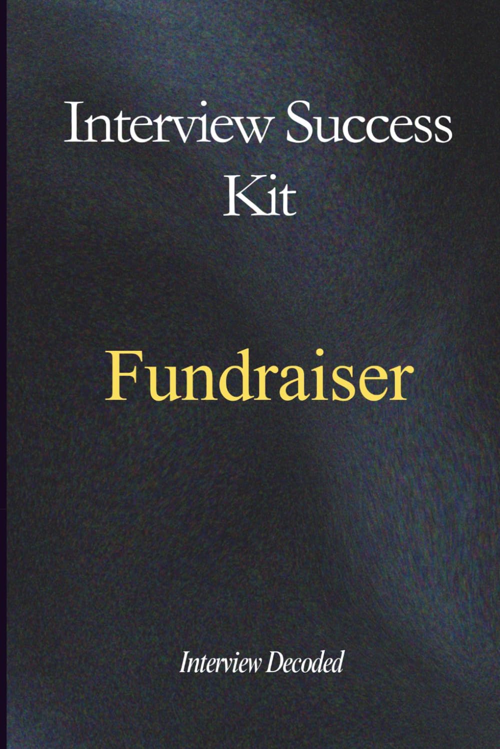 Fundraiser Interview Success Guide: A Practical, Structured Approach to Planning and Delivering Fundraising Campaigns, Engaging and Retaining Donors, Managing Stakeholders and Tracking Performance