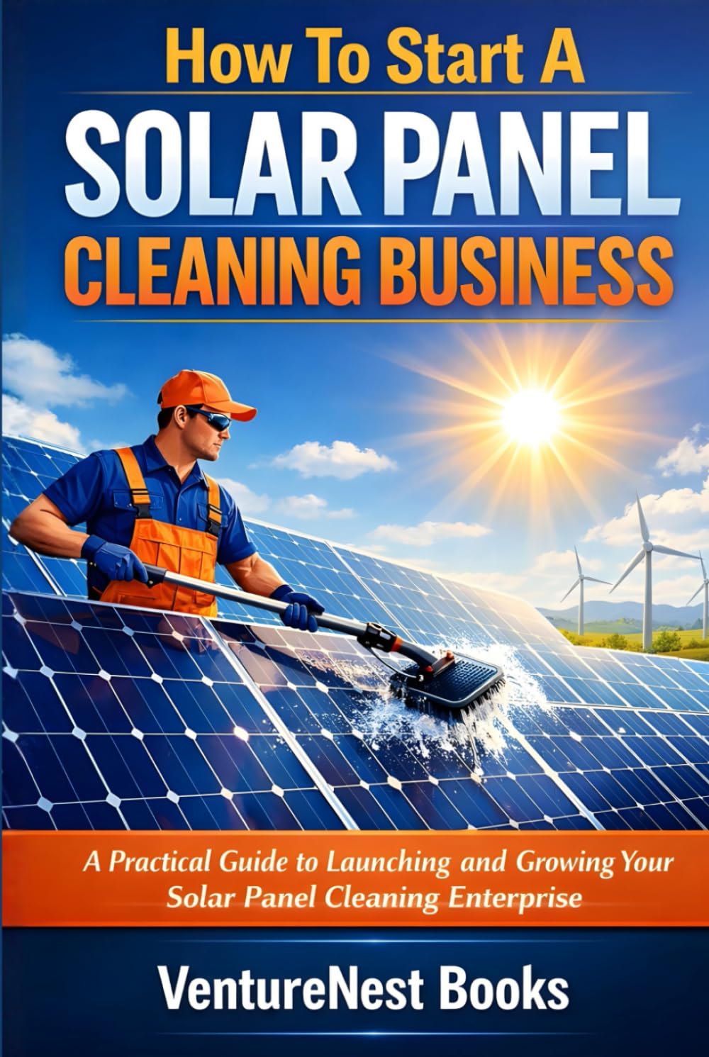 How To Start A Solar Panel Cleaning Business: A Practical Guide to Launching and Growing Your Solar Panel Cleaning Enterprise