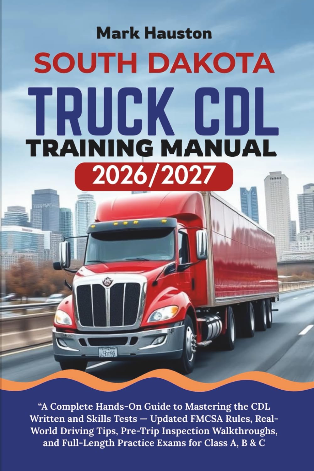 SOUTH DAKOTA TRUCK CDL Training ManuaL 2026/2027: “A Complete Hands-On Guide to Mastering the Written and Skills Tests — Updated FMCSA Rules, ... Full-Length Practice Exams for Class A, B & C