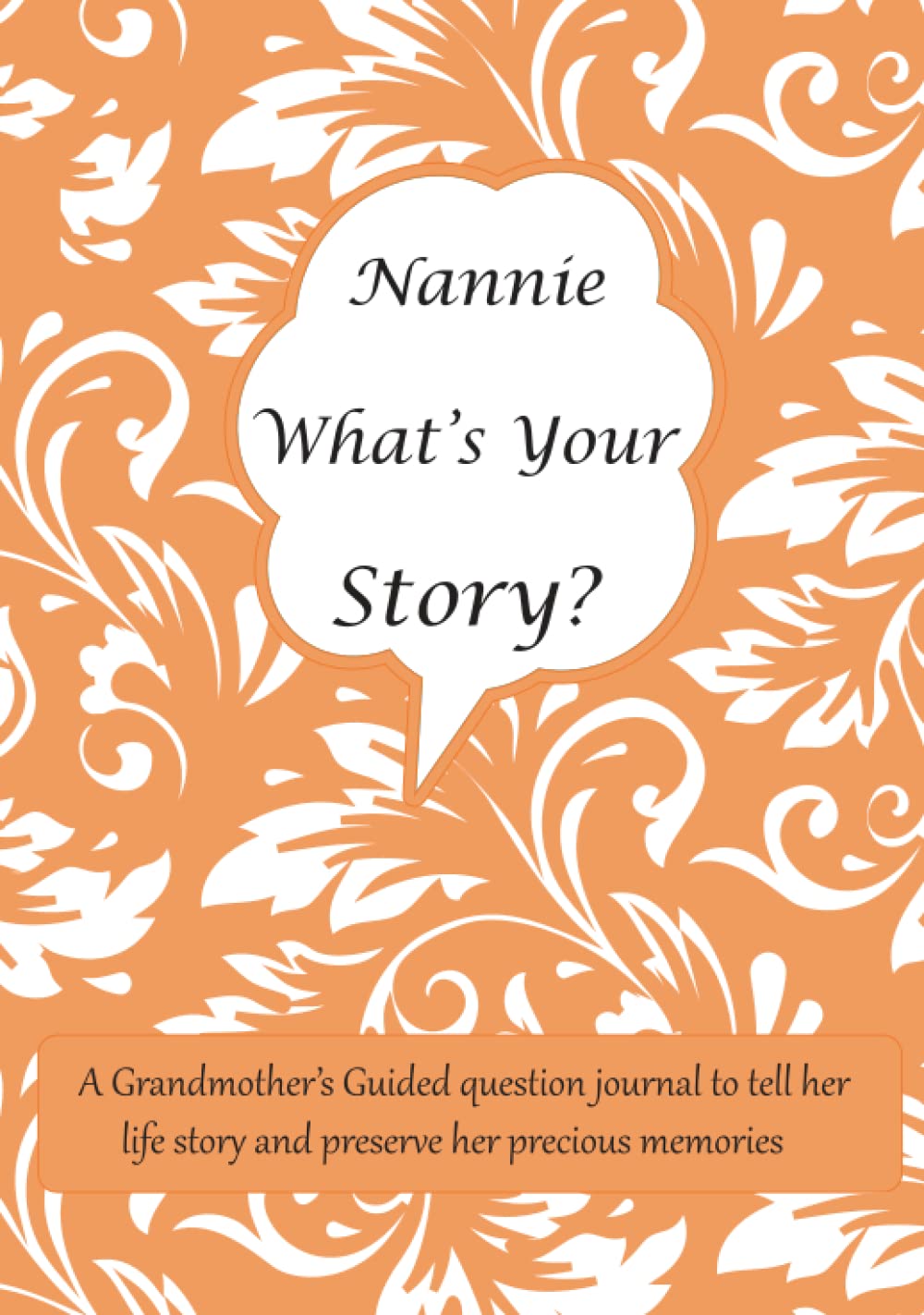 Nannie What's Your Story: A Grandmother’s Guided question journal for Nannie to tell her life story and preserve her precious memories