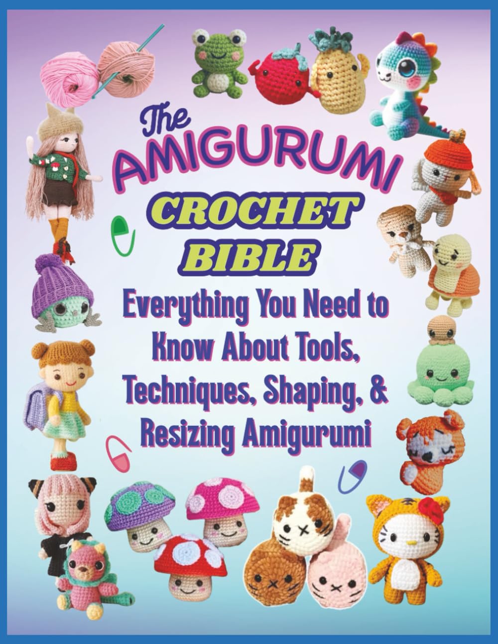 The Amigurumi Crochet Bible: Everything You Need to Know About Tools, Techniques, Shaping, & Resizing Amigurumi