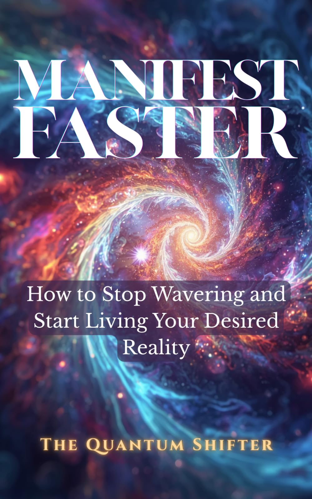 Manifest Faster: How to Stop Wavering and Start Living Your Desired Reality (The Quantum Shifter Series)