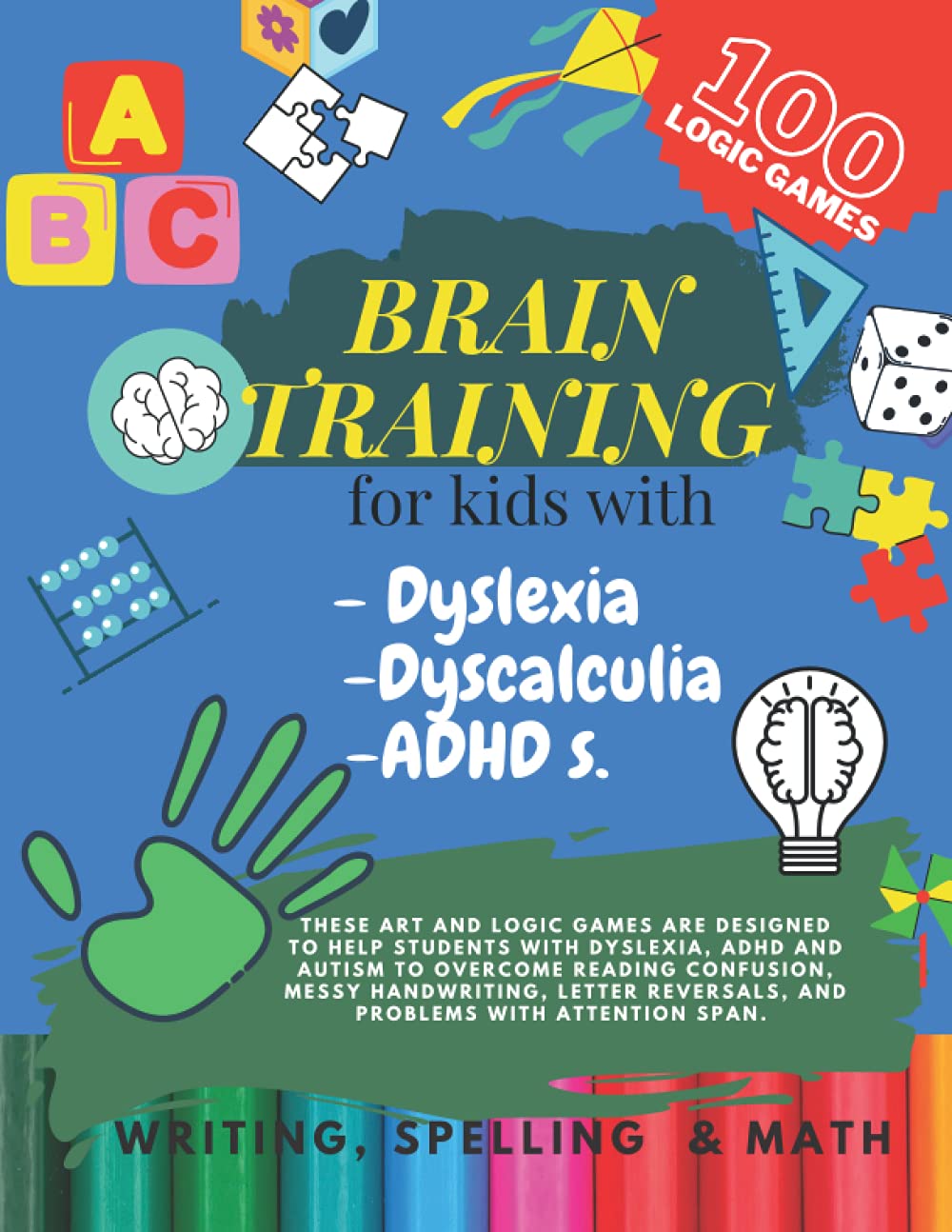 Brain Training - 100 LOGIC GAMES! Writing, Spelling & Math Activity book for kids with Dyslexia, Dyscalculia & ADHD.S: Activities to improve writing and reading skills