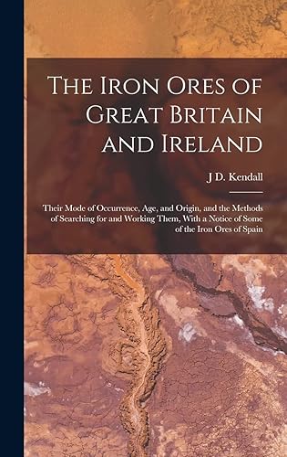 The Iron Ores of Great Britain and Ireland: Their Mode of Occurrence, Age, and Origin, and the Methods of Searching for and Working Them, With a Notice of Some of the Iron Ores of Spain