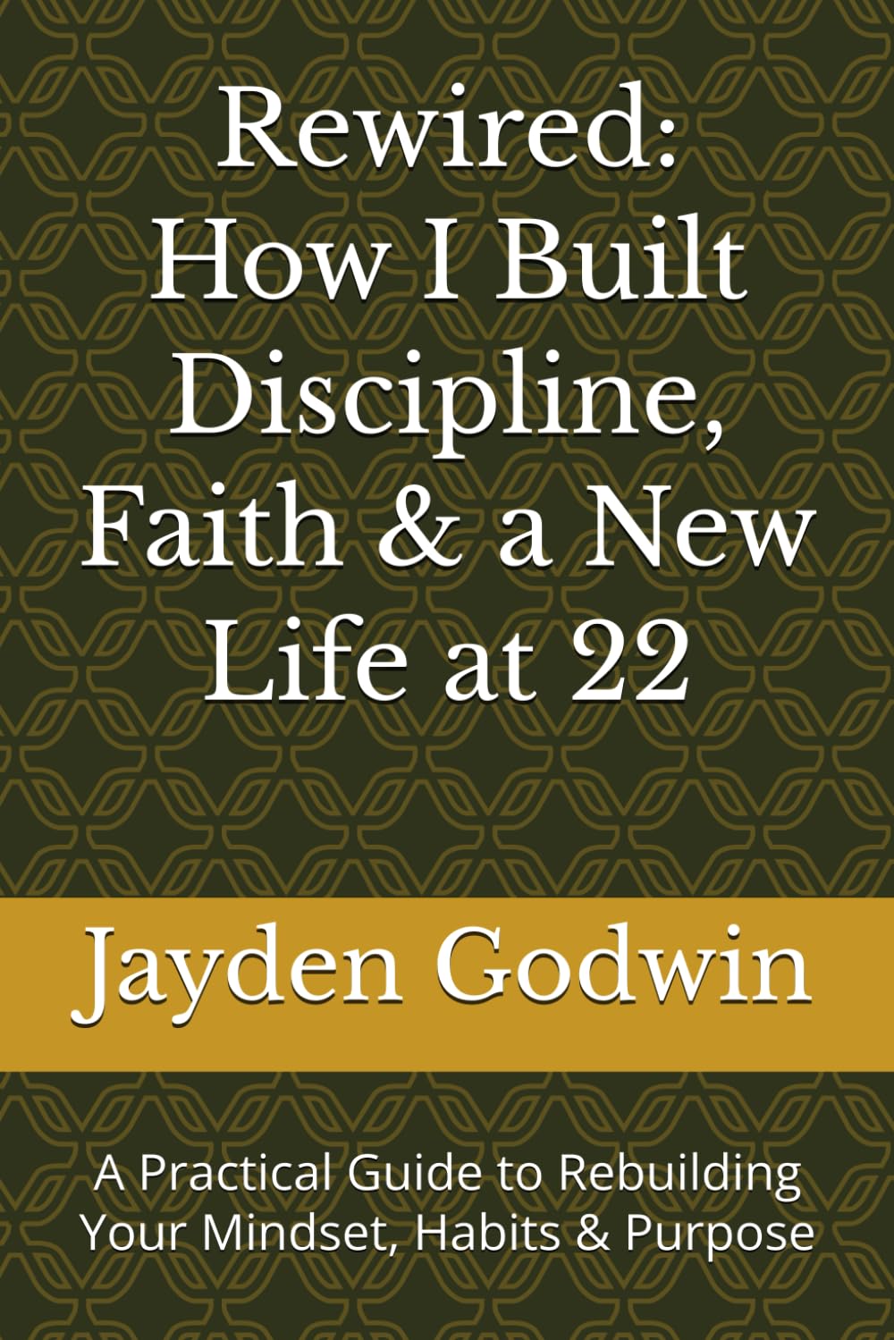 Rewired: How I Built Discipline, Faith & a New Life at 22: A Practical Guide to Rebuilding Your Mindset, Habits & Purpose