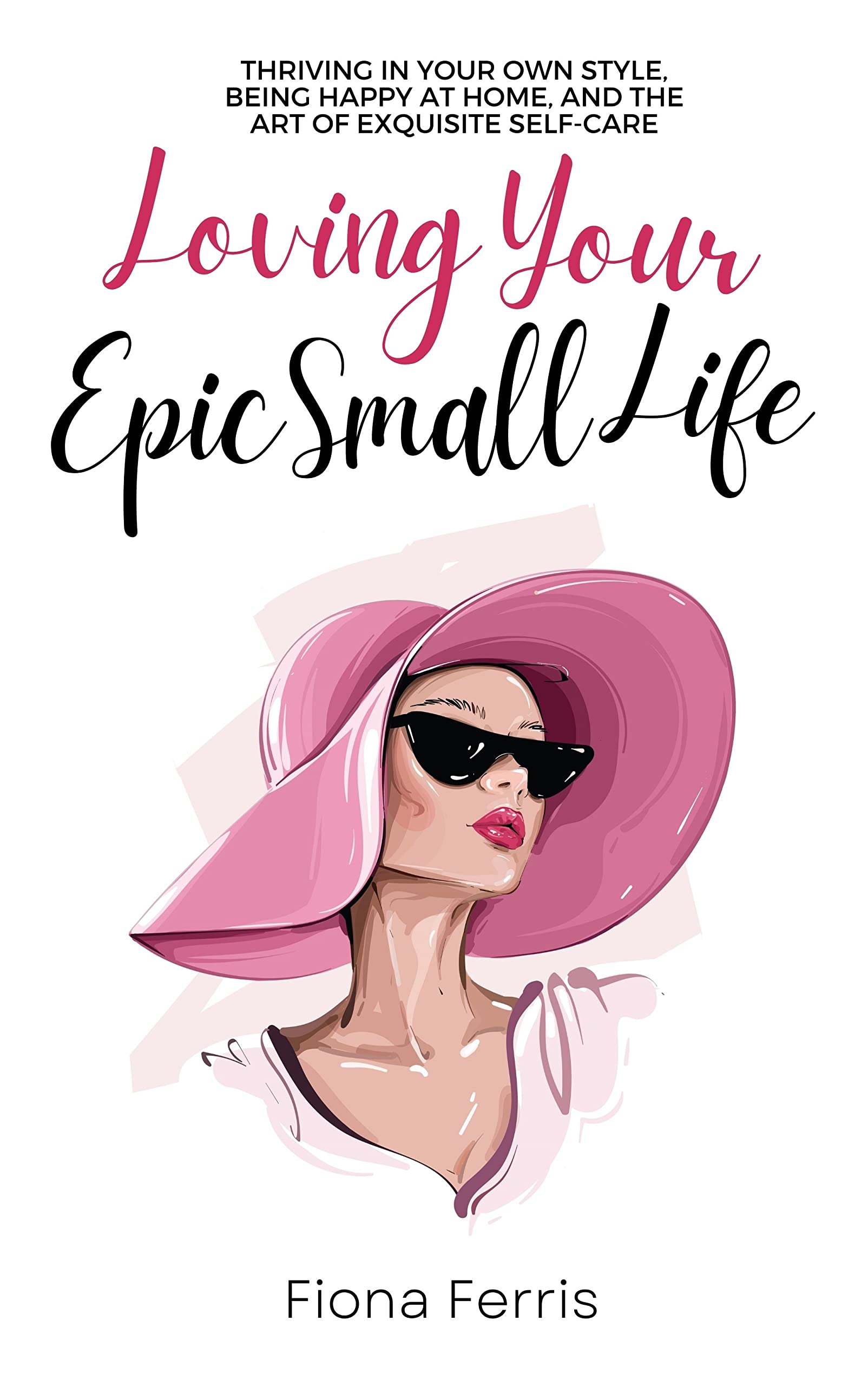 Loving Your Epic Small Life: Thriving in your own style, being happy at home, and the art of exquisite self-care