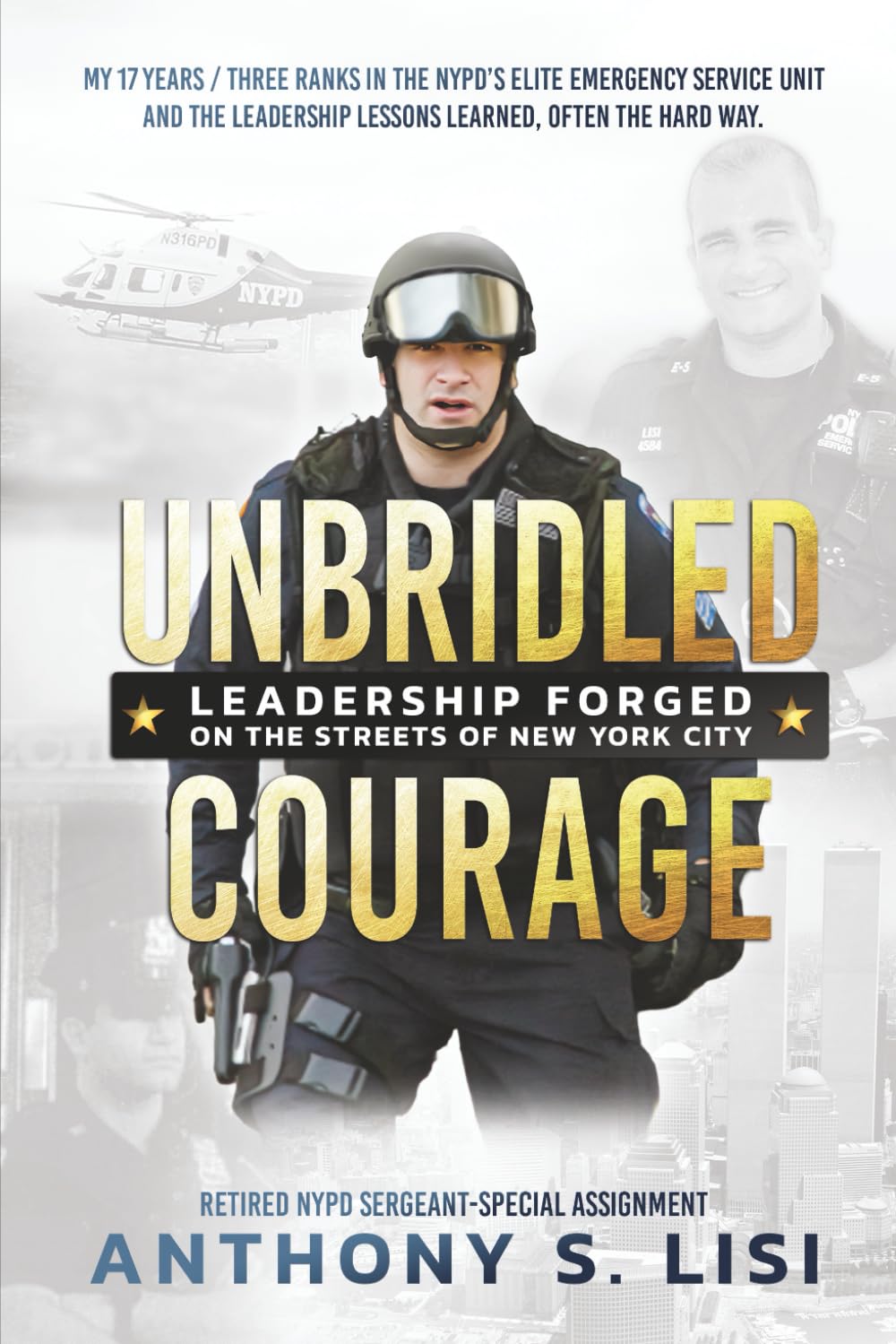 Unbridled Courage: My 17 Years / Three Ranks in the NYPD's Elite Emergency Service Unit and the leadership lessons learned, often the hard way
