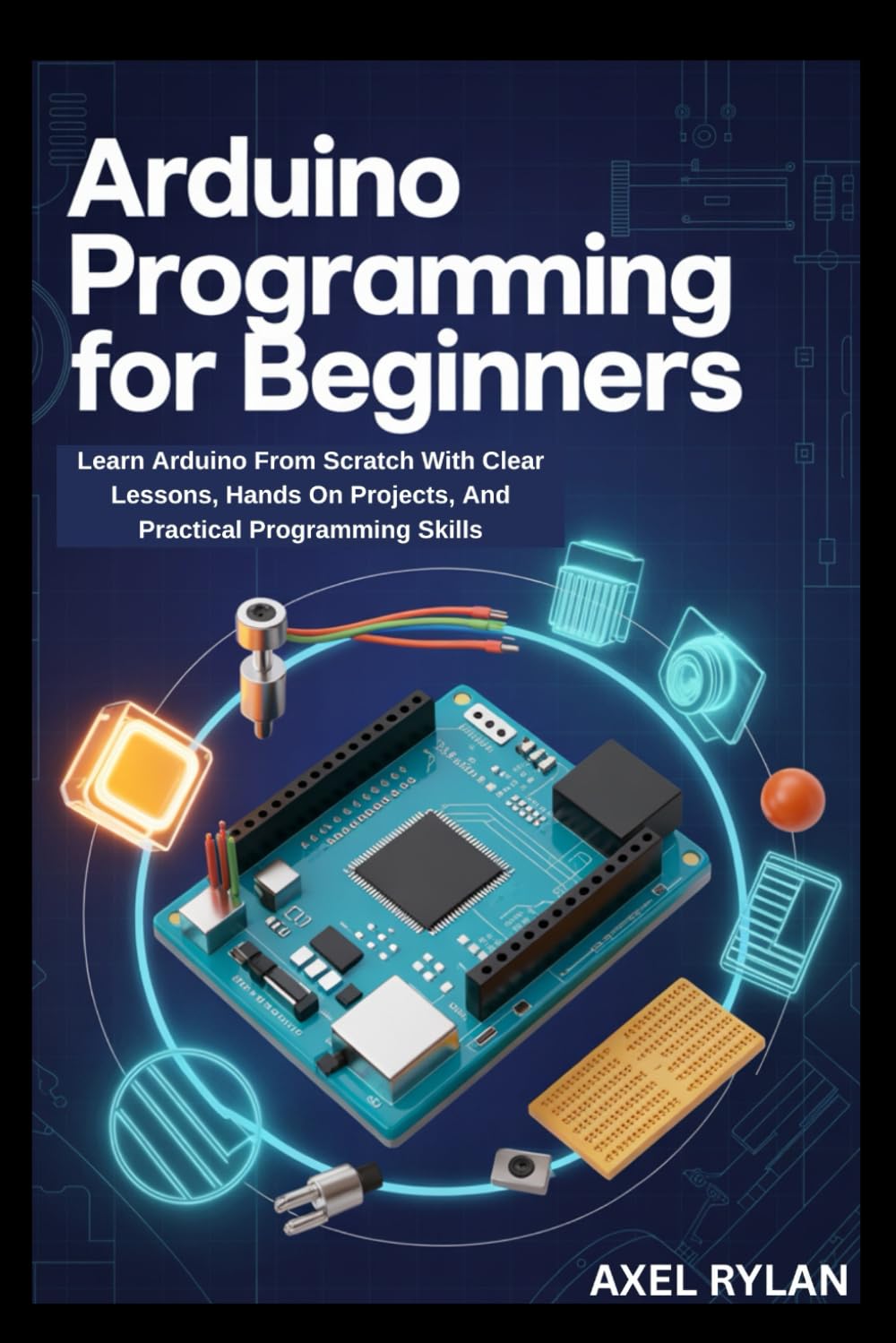 ARDUINO PROGRAMMING FOR BEGINNERS: Learn Arduino From Scratch With Clear Lessons, Hands On Projects, And Practical Programming Skills