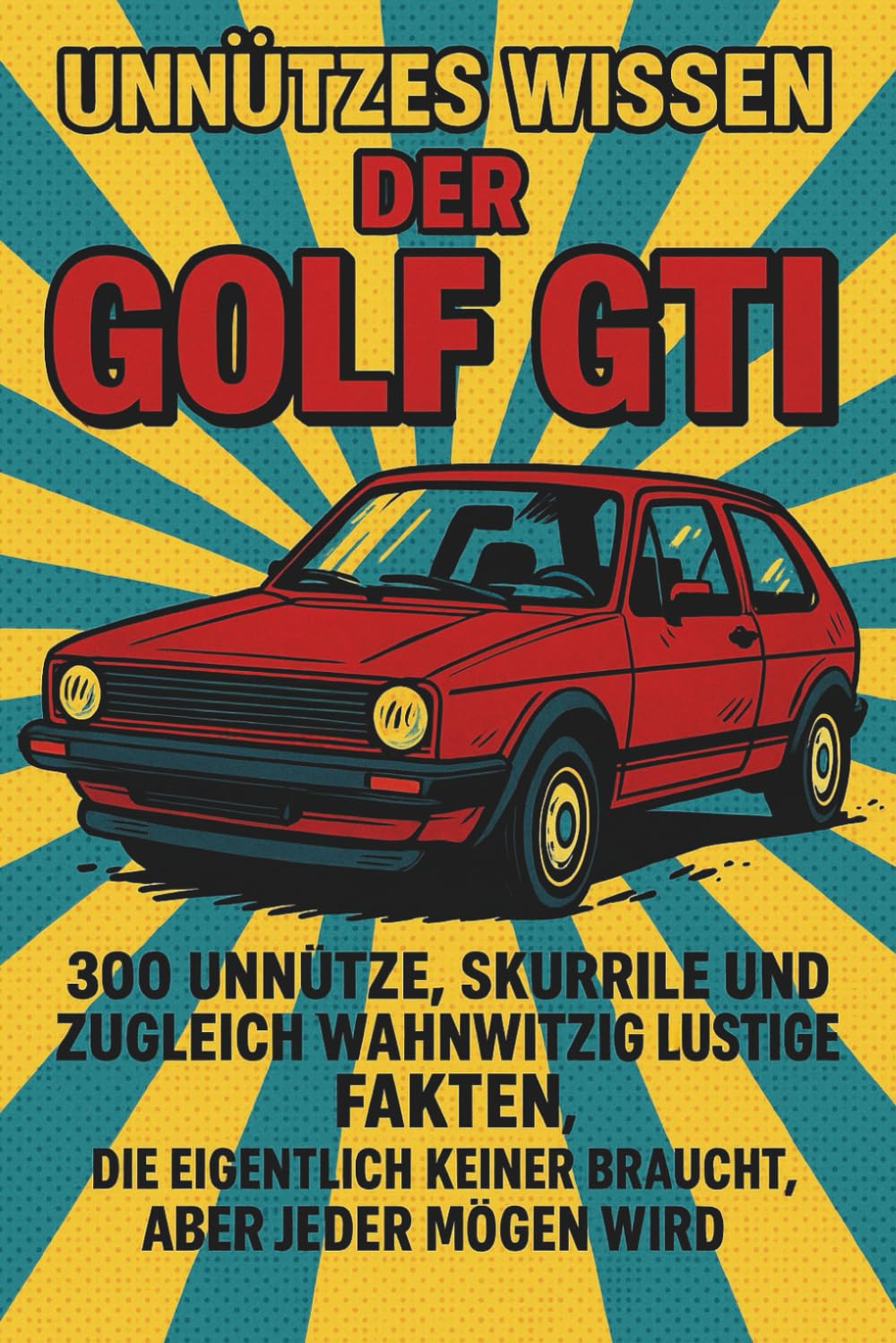 Unnützes Wissen - Der Golf GTI: 300 unnütze, skurrile und zugleich wahnwitzig, lustige Fakten, die eigentlich keiner braucht, aber jeder mögen wird