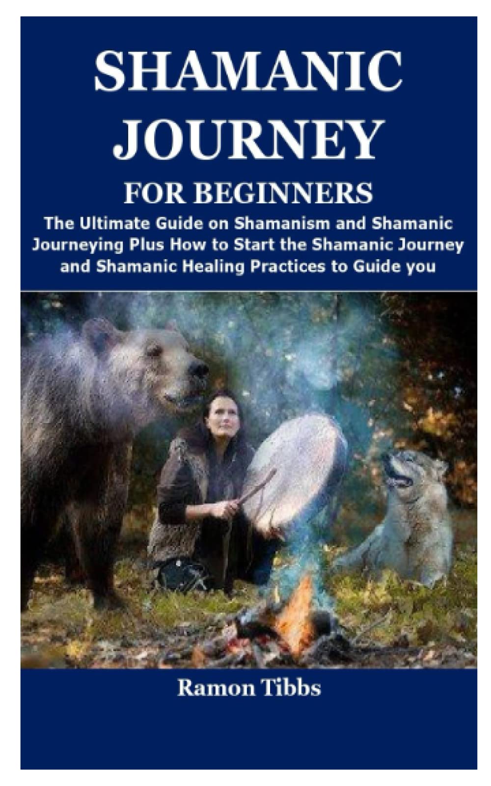 SHAMANIC JOURNEY FOR BEGINNERS: The Ultimate Guide on Shamanism and Shamanic Journeying Plus How to Start the Shamanic Journey and Shamanic Healing Practices to Guide you