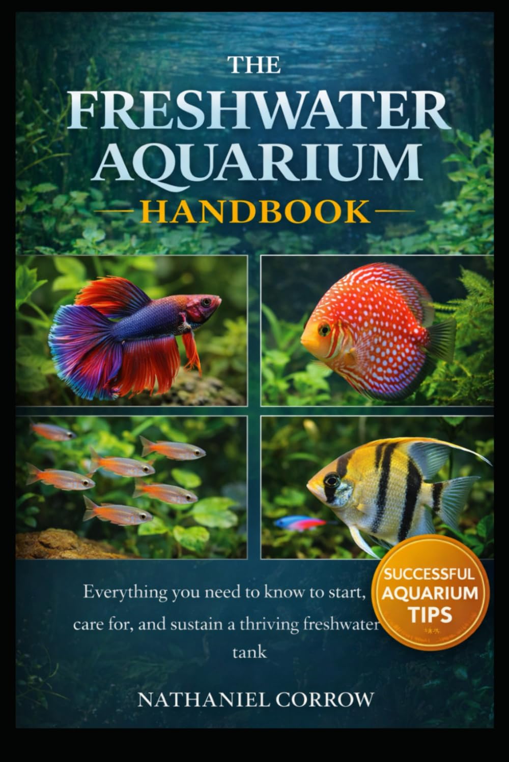 THE FRESHWATER AQUARIUM HANDBOOK: Everything you need to know to start, care for, and sustain a thriving freshwater tank