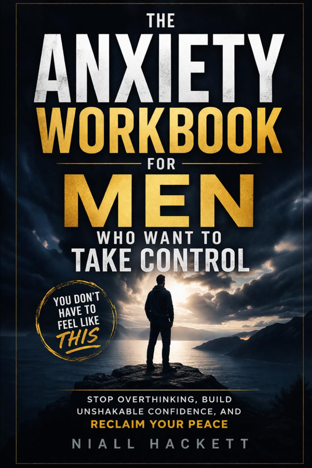 The Anxiety Workbook for Men Who Want to Take Control: Stop Overthinking, Build Unshakable Confidence, and Reclaim Your Peace
